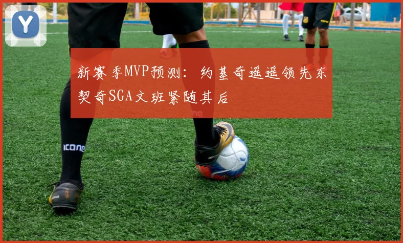 新赛季MVP预测：约基奇遥遥领先东契奇SGA文班紧随其后