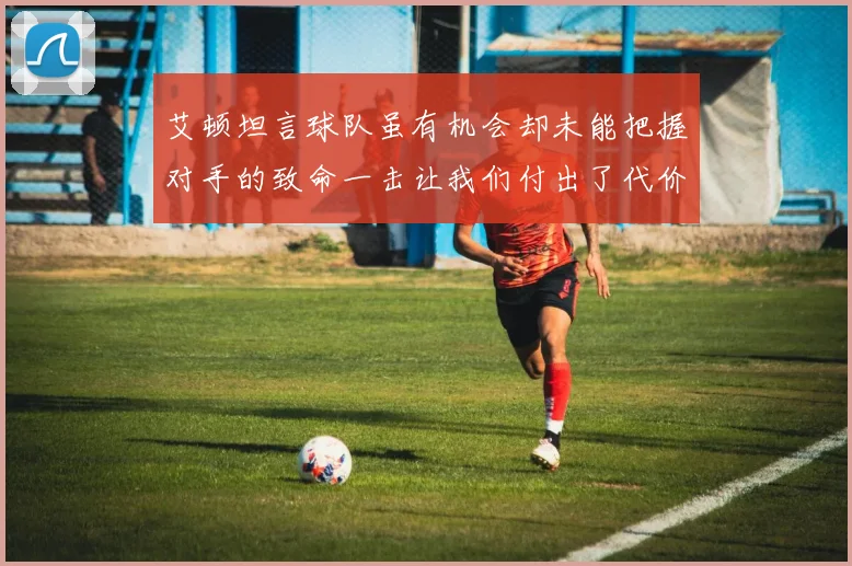 艾顿坦言球队虽有机会却未能把握对手的致命一击让我们付出了代价