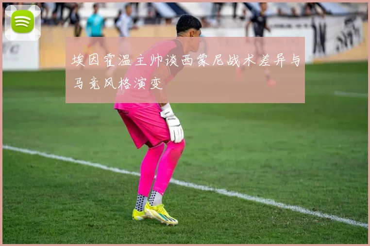 埃因霍温主帅谈西蒙尼战术差异与马竞风格演变