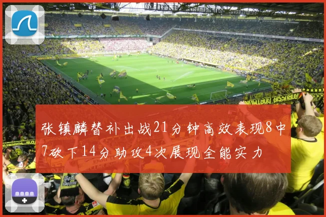 张镇麟替补出战21分钟高效表现8中7砍下14分助攻4次展现全能实力