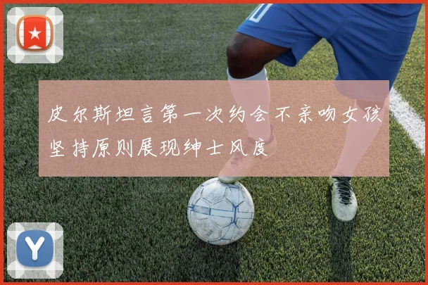 皮尔斯坦言第一次约会不亲吻女孩坚持原则展现绅士风度