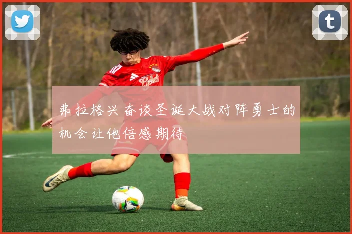 弗拉格兴奋谈圣诞大战对阵勇士的机会让他倍感期待