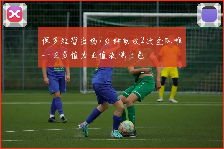 保罗短暂出场7分钟助攻2次全队唯一正负值为正值表现出色