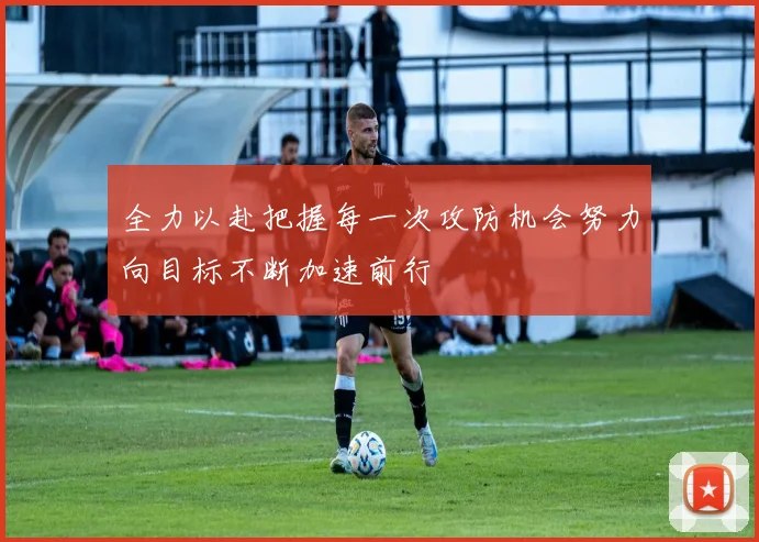 全力以赴把握每一次攻防机会努力向目标不断加速前行