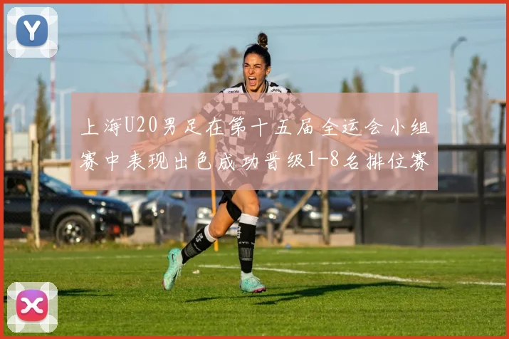 上海U20男足在第十五届全运会小组赛中表现出色成功晋级1-8名排位赛