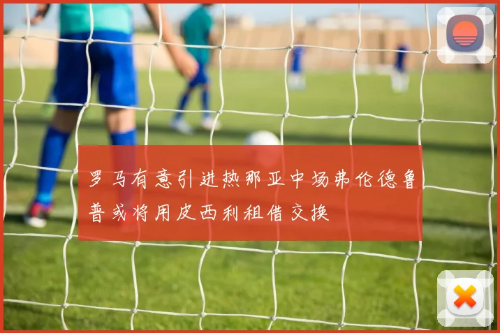 罗马有意引进热那亚中场弗伦德鲁普或将用皮西利租借交换