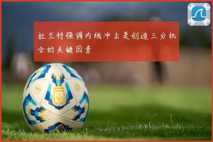 杜兰特强调内线冲击是创造三分机会的关键因素