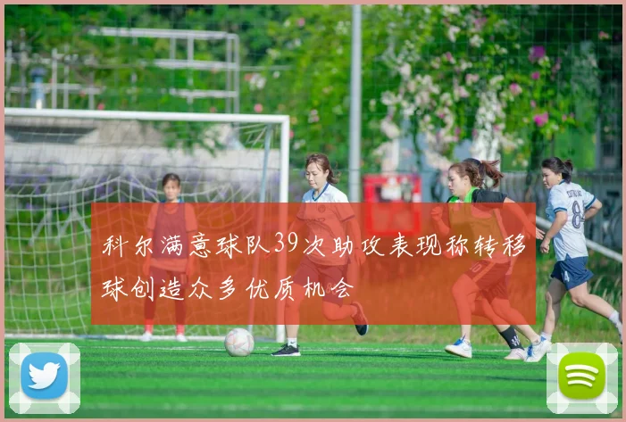 科尔满意球队39次助攻表现称转移球创造众多优质机会