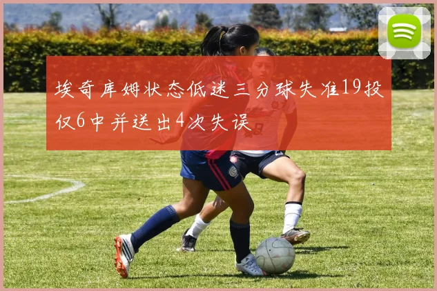埃奇库姆状态低迷三分球失准19投仅6中并送出4次失误