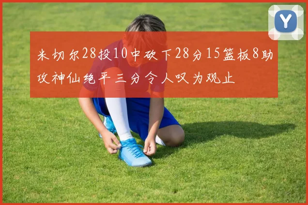 米切尔28投10中砍下28分15篮板8助攻神仙绝平三分令人叹为观止