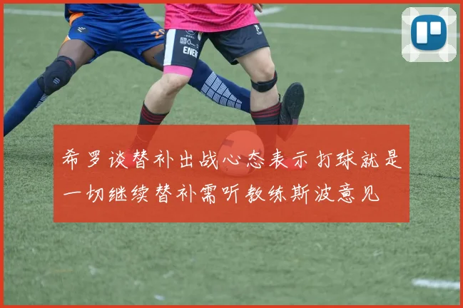 希罗谈替补出战心态表示打球就是一切继续替补需听教练斯波意见