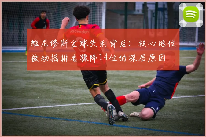 维尼修斯金球失利背后：核心地位被动摇排名骤降14位的深层原因