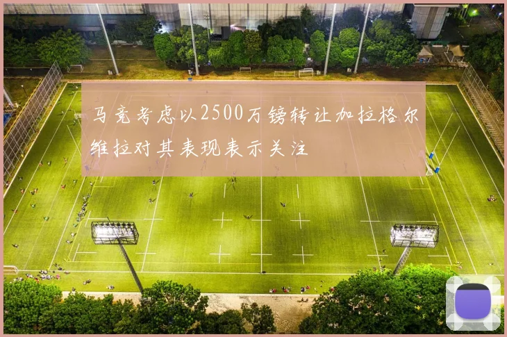 马竞考虑以2500万镑转让加拉格尔维拉对其表现表示关注