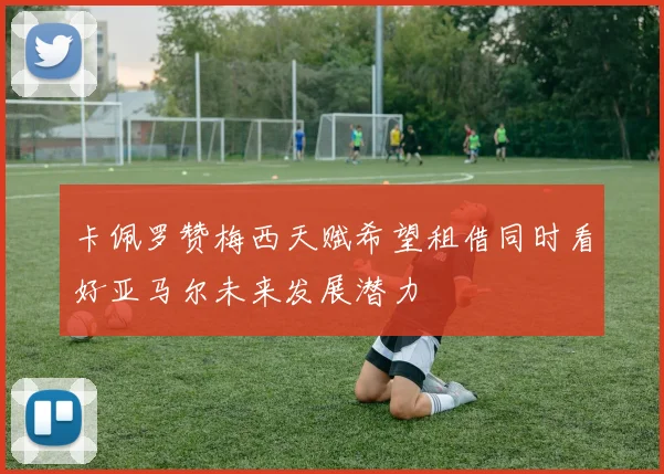 卡佩罗赞梅西天赋希望租借同时看好亚马尔未来发展潜力