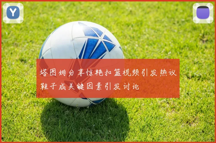 塔图姆分享惊艳扣篮视频引发热议鞋子成关键因素引发讨论