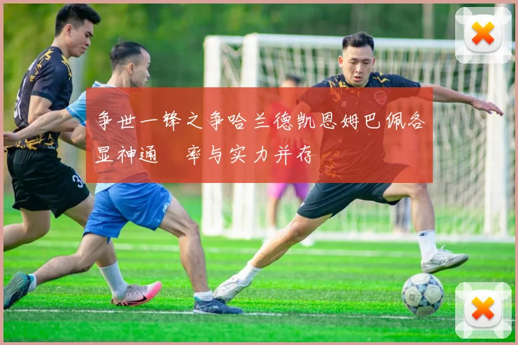 争世一锋之争哈兰德凯恩姆巴佩各显神通効率与实力并存