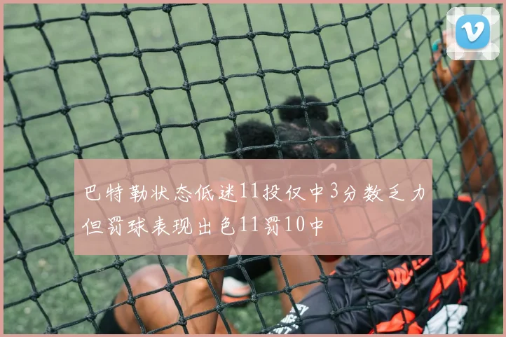 巴特勒状态低迷11投仅中3分数乏力但罚球表现出色11罚10中