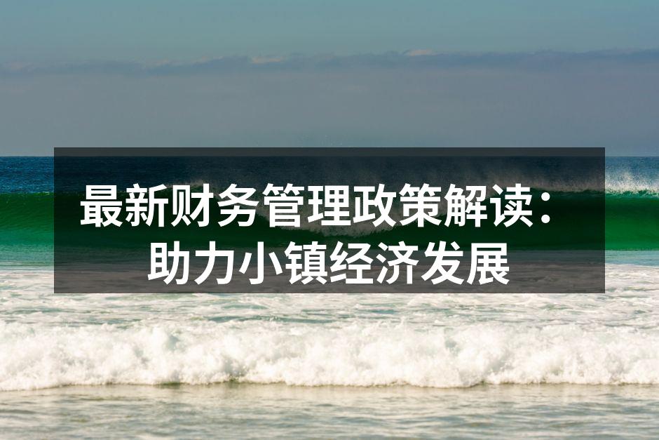 最新财务管理政策解读：助力小镇经济发展