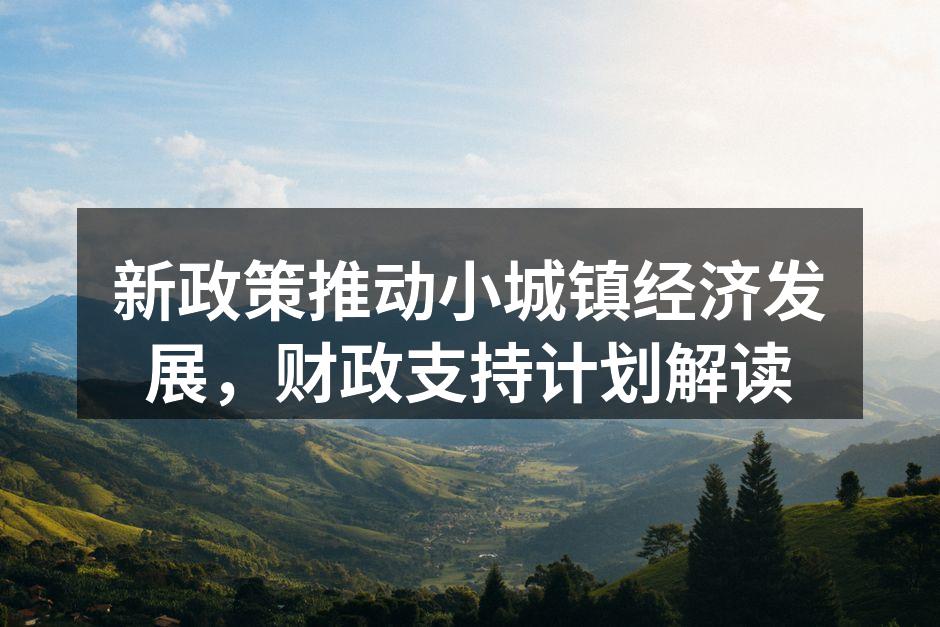 新政策推动小城镇经济发展，财政支持计划解